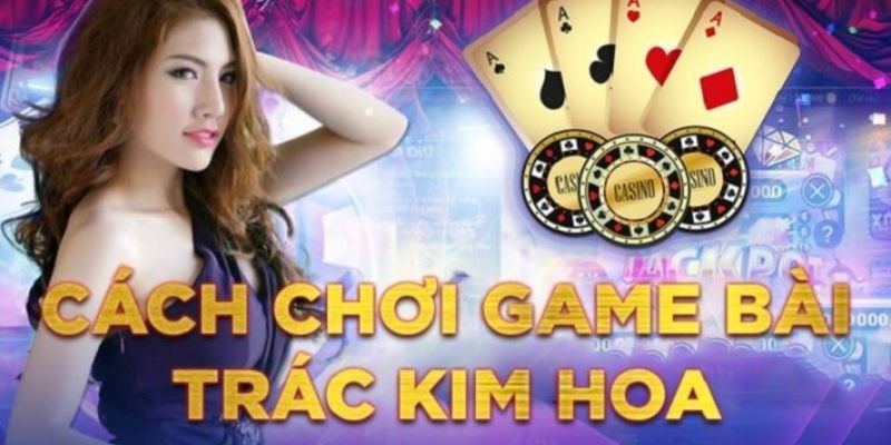 Sơ lược luật chơi game bài Trác Kim Hoa